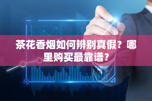 茶花香烟如何辨别真假？哪里购买最靠谱？